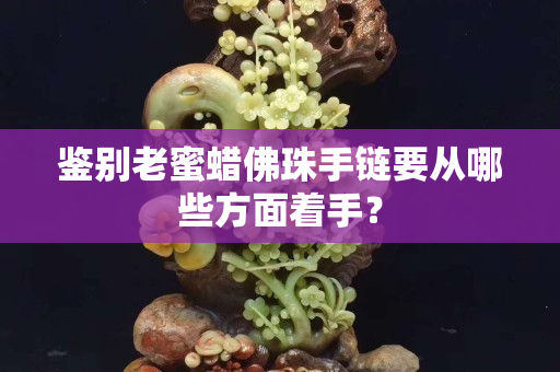 鑒別老蜜蠟佛珠手鏈要從哪些方面著手？