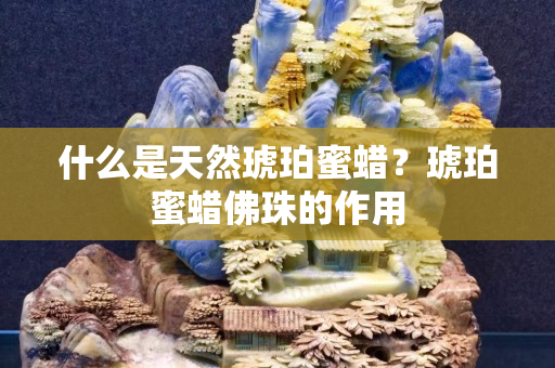 什么是天然琥珀蜜蠟？琥珀蜜蠟佛珠的作用
