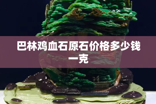 巴林雞血石原石價格多少錢一克