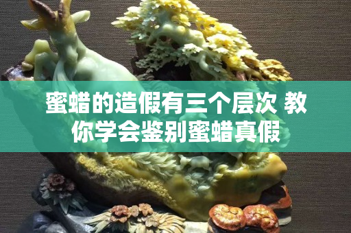 蜜蠟的造假有三個層次 教你學會鑒別蜜蠟真假