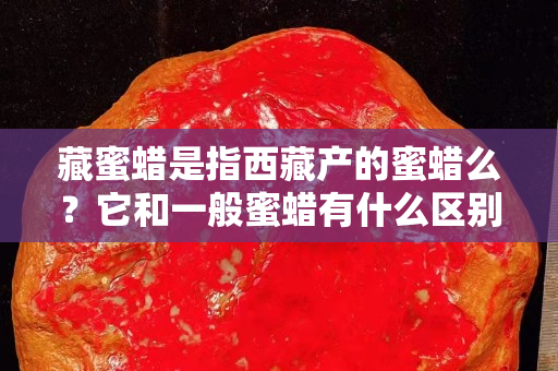 藏蜜蠟是指西藏產(chǎn)的蜜蠟么？它和一般蜜蠟有什么區(qū)別？