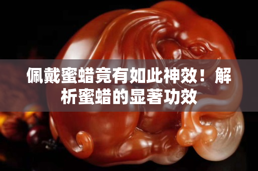 佩戴蜜蠟竟有如此神效！解析蜜蠟的顯著功效