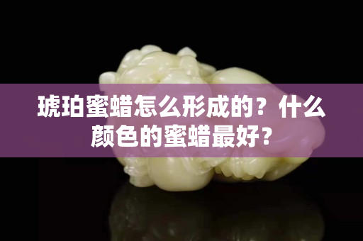 琥珀蜜蠟怎么形成的？什么顏色的蜜蠟最好？
