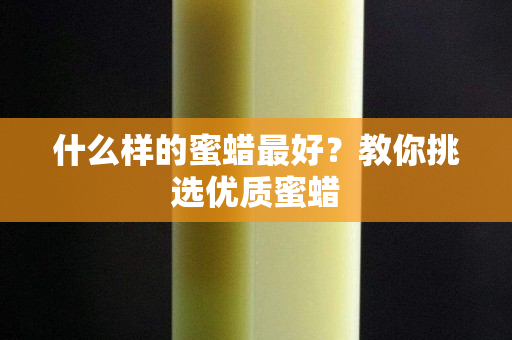 什么樣的蜜蠟最好？教你挑選優(yōu)質(zhì)蜜蠟
