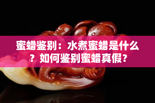 蜜蠟鑒別：水煮蜜蠟是什么？如何鑒別蜜蠟真假？