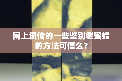 網(wǎng)上流傳的一些鑒別老蜜蠟的方法可信么？