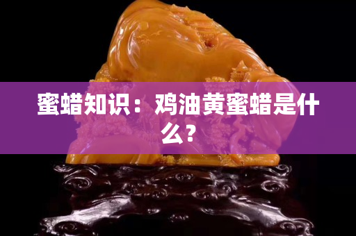 蜜蠟知識：雞油黃蜜蠟是什么？