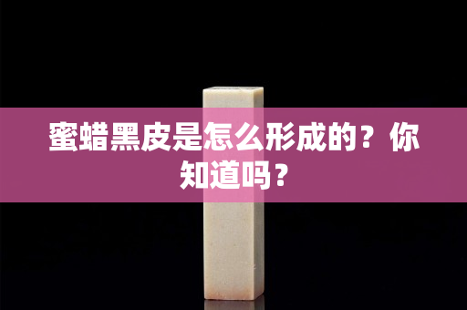 蜜蠟黑皮是怎么形成的？你知道嗎？