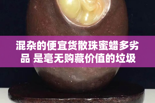 混雜的便宜貨散珠蜜蠟多劣品 是毫無購藏價值的垃圾