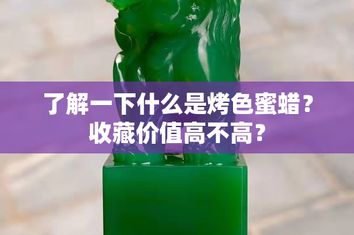 了解一下什么是烤色蜜蠟？收藏價值高不高？