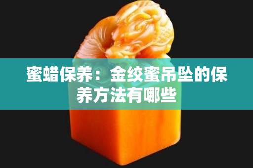 蜜蠟保養：金絞蜜吊墜的保養方法有哪些