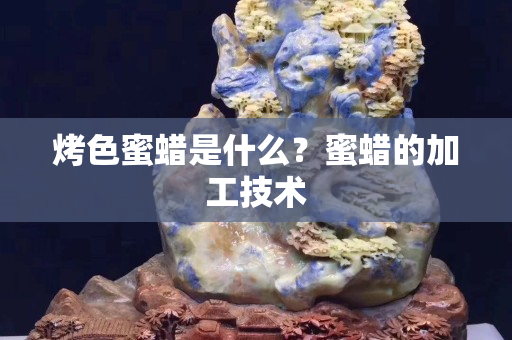 烤色蜜蠟是什么？蜜蠟的加工技術
