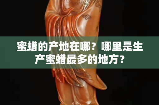 蜜蠟的產(chǎn)地在哪？哪里是生產(chǎn)蜜蠟最多的地方？