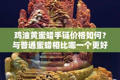 雞油黃蜜蠟手鏈價格如何？與普通蜜蠟相比哪一個更好？