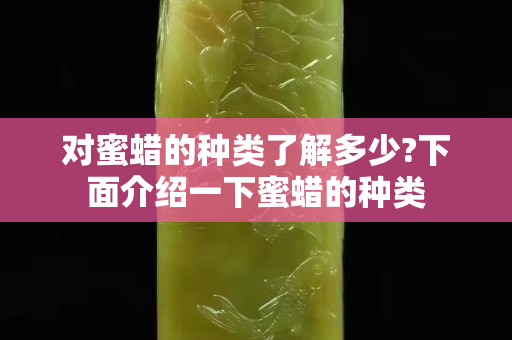 對蜜蠟的種類了解多少?下面介紹一下蜜蠟的種類