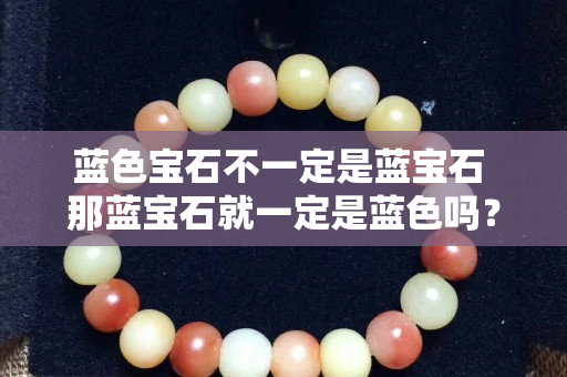藍色寶石不一定是藍寶石 那藍寶石就一定是藍色嗎？