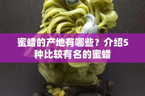 蜜蠟的產地有哪些？介紹5種比較有名的蜜蠟