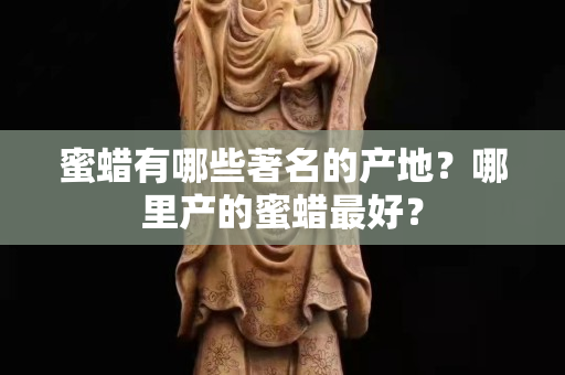 蜜蠟有哪些著名的產(chǎn)地？哪里產(chǎn)的蜜蠟最好？