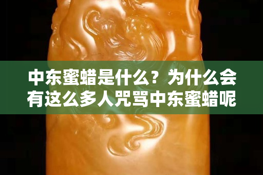 中東蜜蠟是什么？為什么會(huì)有這么多人咒罵中東蜜蠟?zāi)兀? title=