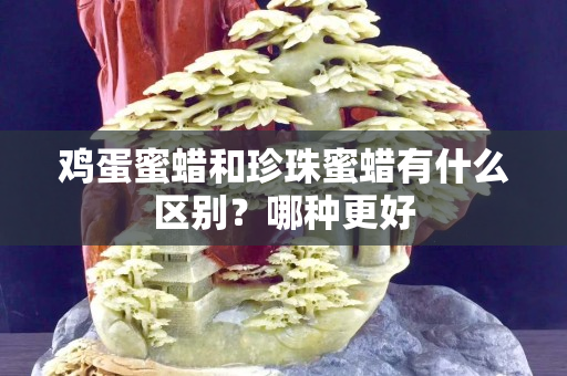 雞蛋蜜蠟和珍珠蜜蠟有什么區別？哪種更好