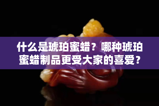 什么是琥珀蜜蠟？哪種琥珀蜜蠟制品更受大家的喜愛？