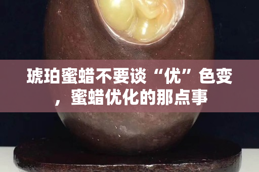 琥珀蜜蠟不要談“優”色變，蜜蠟優化的那點事
