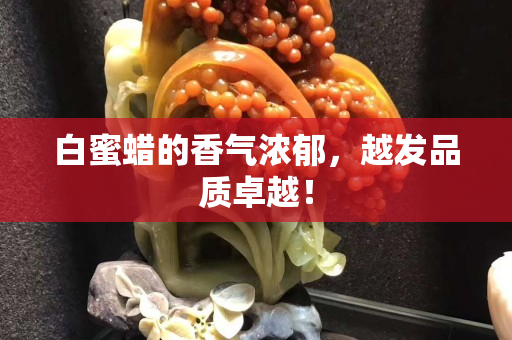 白蜜蠟的香氣濃郁，越發(fā)品質(zhì)卓越！