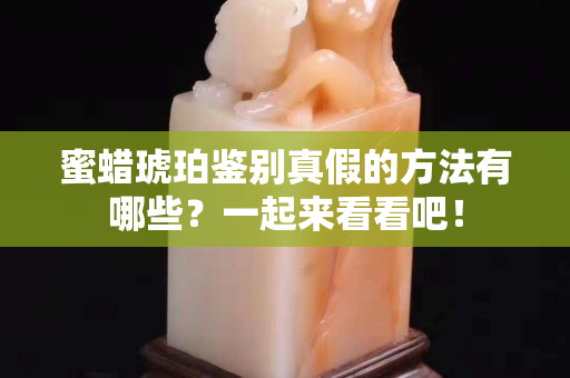 蜜蠟琥珀鑒別真假的方法有哪些？一起來看看吧！