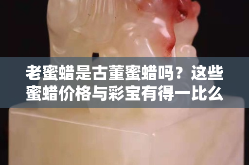 老蜜蠟是古董蜜蠟嗎？這些蜜蠟價格與彩寶有得一比么？