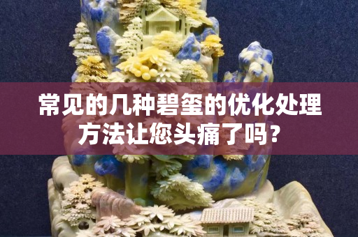 常見的幾種碧璽的優化處理方法讓您頭痛了嗎？