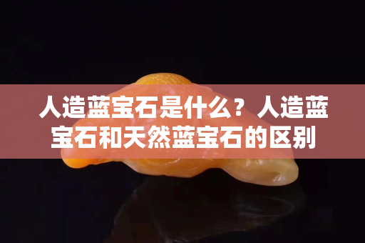 人造藍(lán)寶石是什么？人造藍(lán)寶石和天然藍(lán)寶石的區(qū)別