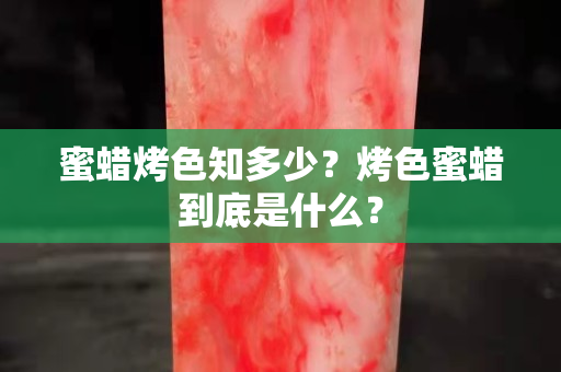 蜜蠟烤色知多少？烤色蜜蠟到底是什么？