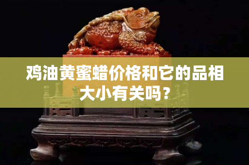 雞油黃蜜蠟價格和它的品相大小有關嗎？