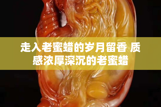 走入老蜜蠟的歲月留香 質感濃厚深沉的老蜜蠟