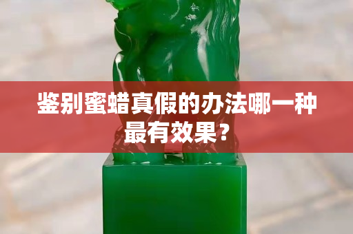 鑒別蜜蠟真假的辦法哪一種最有效果？
