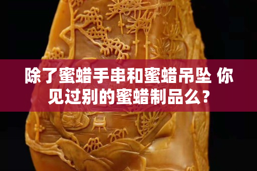 除了蜜蠟手串和蜜蠟吊墜 你見過別的蜜蠟制品么？