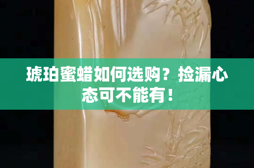 琥珀蜜蠟如何選購？撿漏心態可不能有！