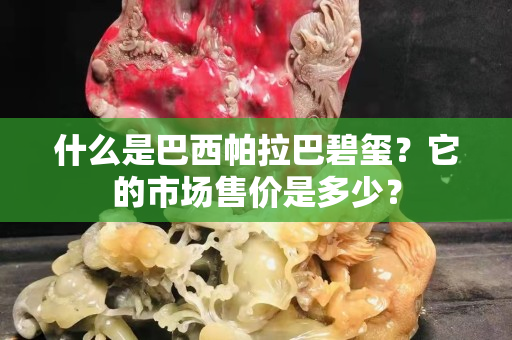 什么是巴西帕拉巴碧璽？它的市場售價是多少？