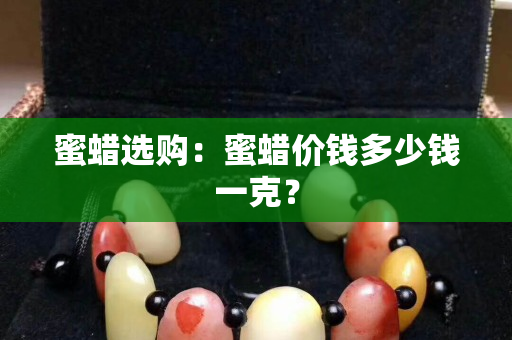 蜜蠟選購：蜜蠟價錢多少錢一克？