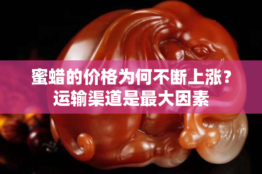 蜜蠟的價(jià)格為何不斷上漲？運(yùn)輸渠道是最大因素