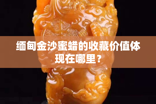 緬甸金沙蜜蠟的收藏價值體現在哪里？
