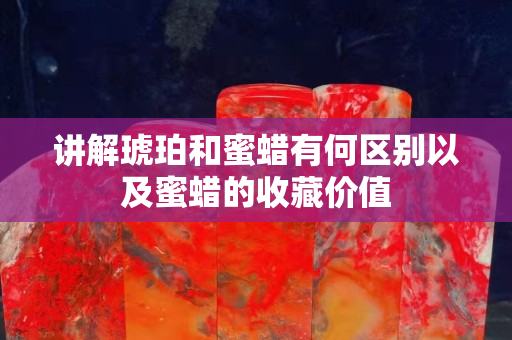 講解琥珀和蜜蠟有何區別以及蜜蠟的收藏價值