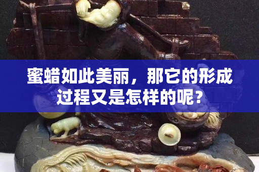 蜜蠟如此美麗，那它的形成過程又是怎樣的呢？