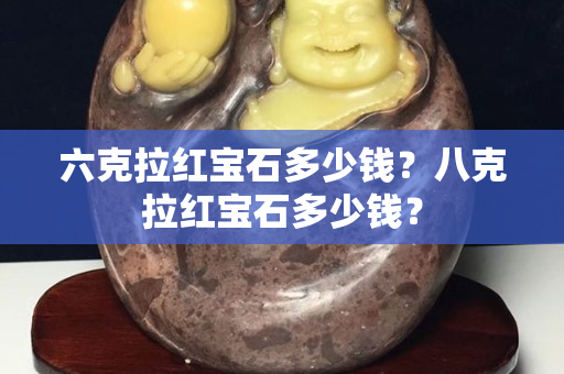 六克拉紅寶石多少錢？八克拉紅寶石多少錢？
