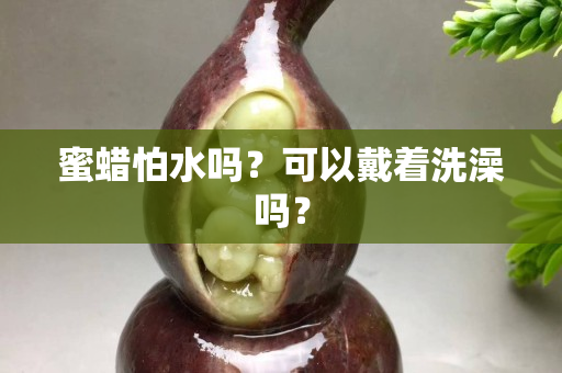 蜜蠟怕水嗎？可以戴著洗澡嗎？