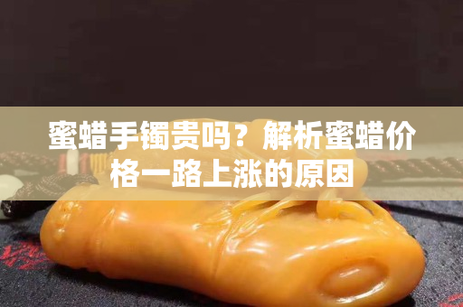 蜜蠟手鐲貴嗎？解析蜜蠟價格一路上漲的原因