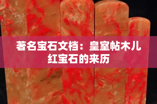 著名寶石文檔：皇室帖木兒紅寶石的來歷