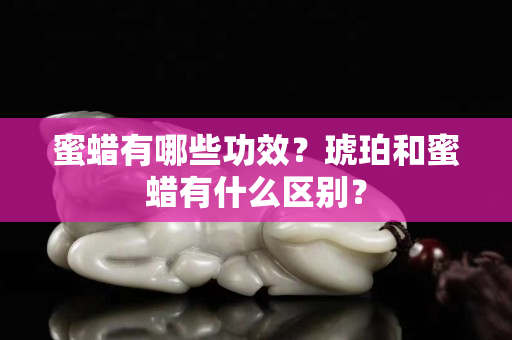 蜜蠟有哪些功效？琥珀和蜜蠟有什么區別？