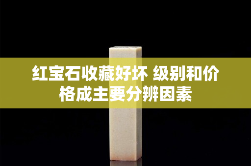 紅寶石收藏好壞 級別和價格成主要分辨因素