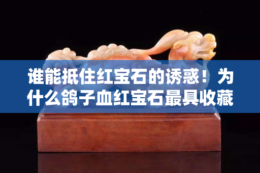 誰能抵住紅寶石的誘惑！為什么鴿子血紅寶石最具收藏價值？